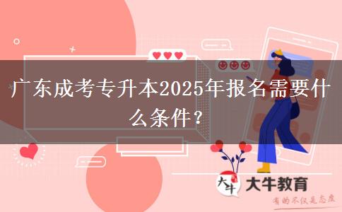 廣東成考專升本2025年報名需要什么條件？