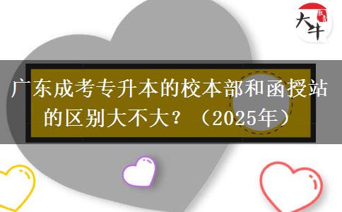 廣東成考專升本的校本部和函授站的區(qū)別大不大？（2025年）