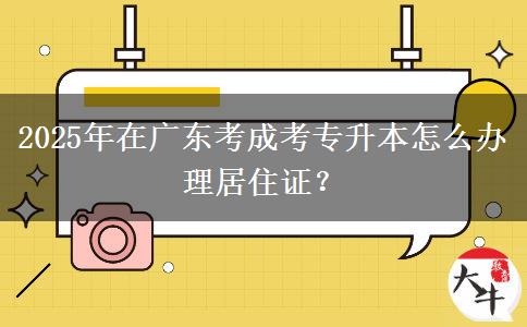 2025年在廣東考成考專升本怎么辦理居住證？
