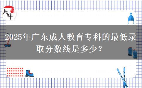 2025年廣東成人教育專科的最低錄取分?jǐn)?shù)線是多少？