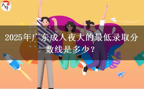 2025年廣東成人夜大的最低錄取分數(shù)線是多少？