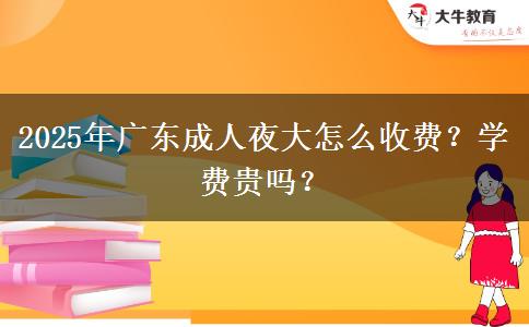 2025年廣東成人夜大怎么收費？學費貴嗎？