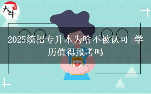 2025統招專升本為啥不被認可 學歷值得報考嗎