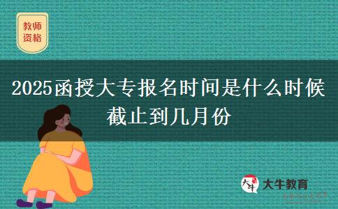 2025函授大專報(bào)名時(shí)間是什么時(shí)候 截止到幾月份