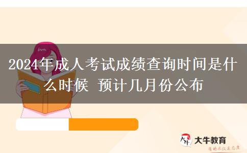 2024年成人考試成績查詢時間是什么時候 預(yù)計幾月份公布