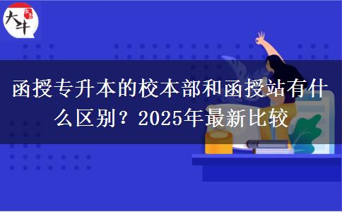 函授專升本的校本部和函授站有什么區(qū)別？2025年最新比較