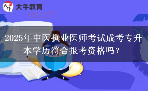 2025年中醫(yī)執(zhí)業(yè)醫(yī)師考試成考專(zhuān)升本學(xué)歷符合報(bào)考資格嗎？
