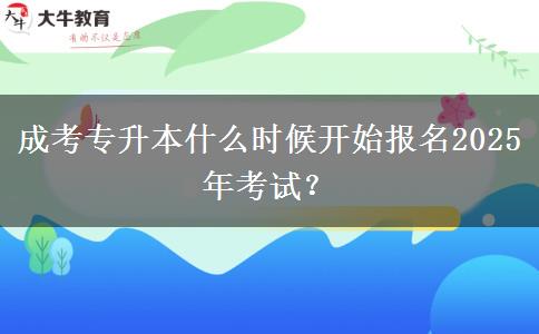 成考專升本什么時候開始報名2025年考試？