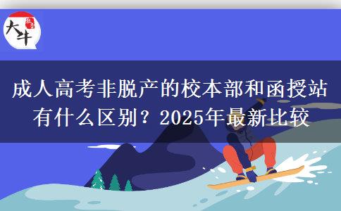 成人高考非脫產(chǎn)的校本部和函授站有什么區(qū)別？2025年最新比較