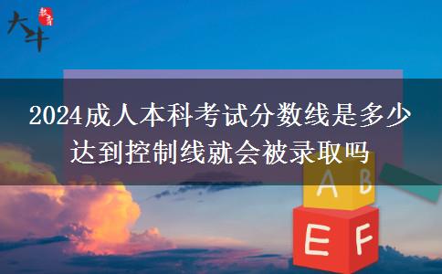 2024成人本科考試分?jǐn)?shù)線是多少 達(dá)到控制線就會被錄取嗎