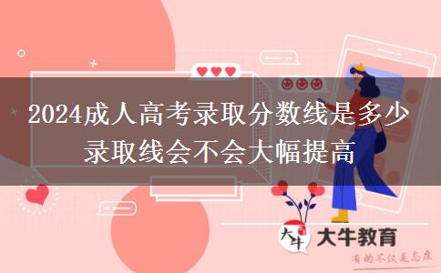 2024成人高考錄取分?jǐn)?shù)線是多少 錄取線會不會大幅提高
