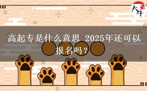高起專(zhuān)是什么意思 2025年還可以報(bào)名嗎？