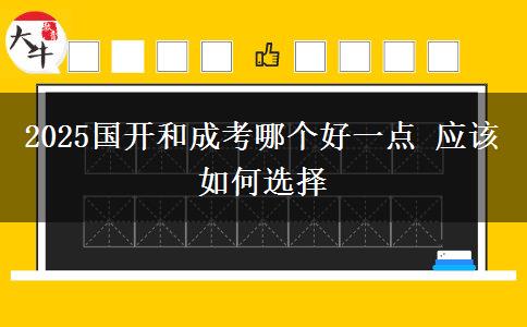 2025國開和成考哪個好一點(diǎn) 應(yīng)該如何選擇