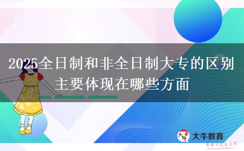 2025全日制和非全日制大專(zhuān)的區(qū)別 主要體現(xiàn)在哪些方面