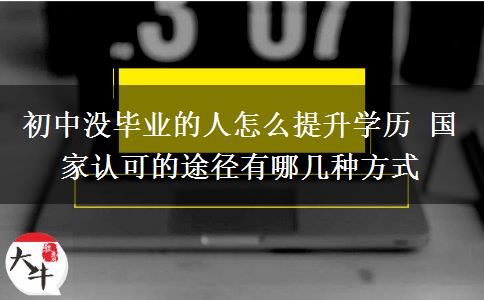 初中沒畢業(yè)的人怎么提升學(xué)歷 國家認可的途徑有哪幾種方式