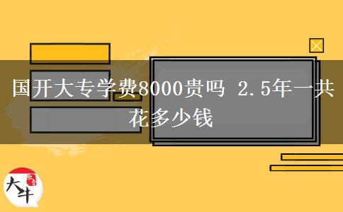 國開大專學(xué)費(fèi)8000貴嗎 2.5年一共花多少錢