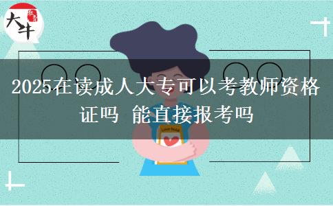 2025在讀成人大?？梢钥冀處熧Y格證嗎 能直接報考嗎