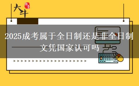 2025成考屬于全日制還是非全日制 文憑國家認可嗎