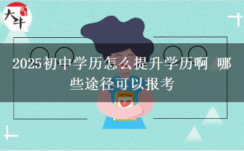 2025初中學(xué)歷怎么提升學(xué)歷啊 哪些途徑可以報考