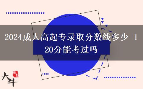 2024成人高起專錄取分?jǐn)?shù)線多少 120分能考過嗎