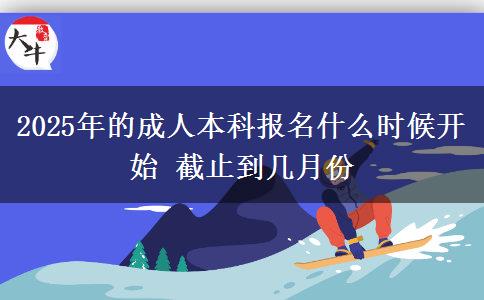 2025年的成人本科報(bào)名什么時(shí)候開始 截止到幾月份