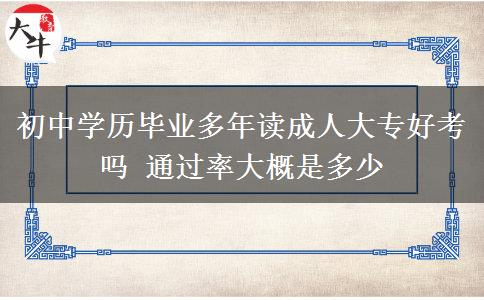 初中學(xué)歷畢業(yè)多年讀成人大專好考嗎 通過(guò)率大概是多少