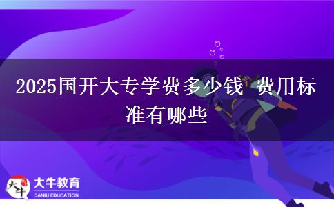 2025國開大專學(xué)費多少錢 費用標(biāo)準(zhǔn)有哪些
