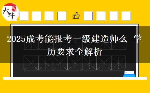 2025成考能報考一級建造師么 學(xué)歷要求全解析