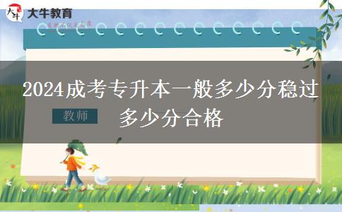 2024成考專升本一般多少分穩(wěn)過(guò) 多少分合格