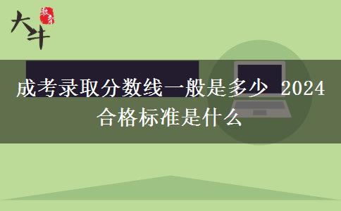成考錄取分?jǐn)?shù)線一般是多少 2024合格標(biāo)準(zhǔn)是什么