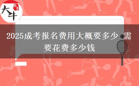 2025成考報名費(fèi)用大概要多少 需要花費(fèi)多少錢