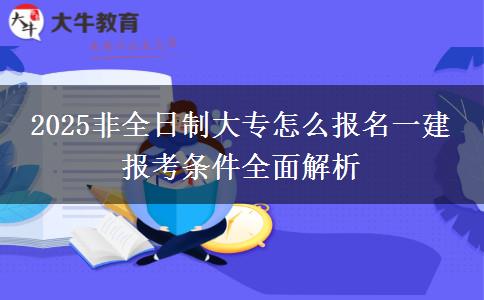 2025非全日制大專怎么報名一建 報考條件全面解析