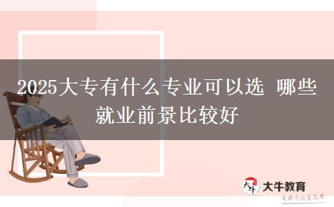 2025大專(zhuān)有什么專(zhuān)業(yè)可以選 哪些就業(yè)前景比較好