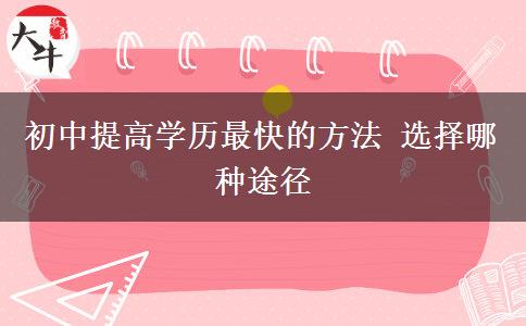 初中提高學歷最快的方法 選擇哪種途徑
