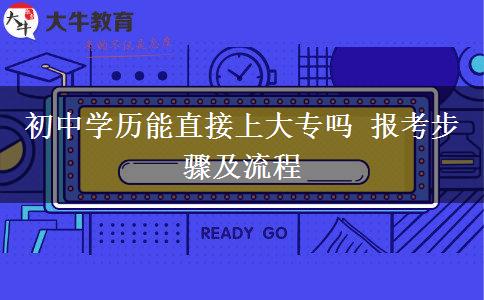 初中學(xué)歷能直接上大專(zhuān)嗎 報(bào)考步驟及流程