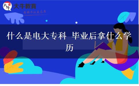 什么是電大?？?畢業(yè)后拿什么學(xué)歷