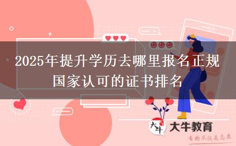 2025年提升學(xué)歷去哪里報名正規(guī) 國家認(rèn)可的證書排名