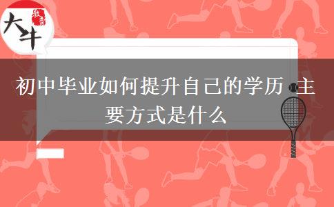 初中畢業(yè)如何提升自己的學(xué)歷 主要方式是什么