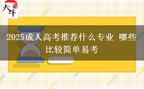 2025成人高考推薦什么專(zhuān)業(yè) 哪些比較簡(jiǎn)單易考