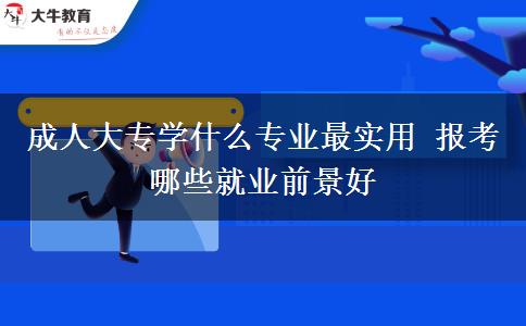 成人大專學什么專業(yè)最實用 報考哪些就業(yè)前景好