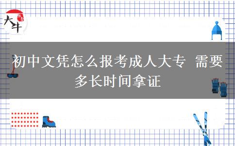 初中文憑怎么報考成人大專 需要多長時間拿證