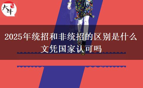 2025年統(tǒng)招和非統(tǒng)招的區(qū)別是什么 文憑國(guó)家認(rèn)可嗎