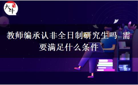 教師編承認(rèn)非全日制研究生嗎 需要滿(mǎn)足什么條件