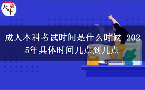 成人本科考試時間是什么時候 2025年具體時間幾點到幾點