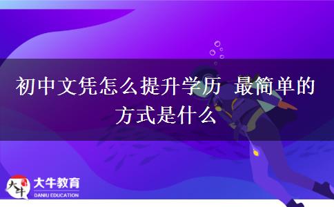 初中文憑怎么提升學(xué)歷 最簡單的方式是什么