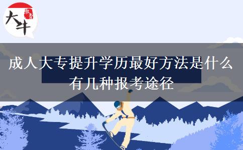 成人大專提升學(xué)歷最好方法是什么 有幾種報考途徑