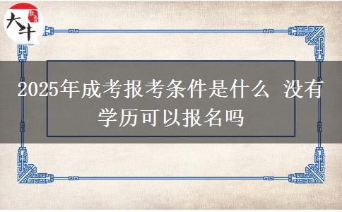 2025年成考報(bào)考條件是什么 沒(méi)有學(xué)歷可以報(bào)名嗎