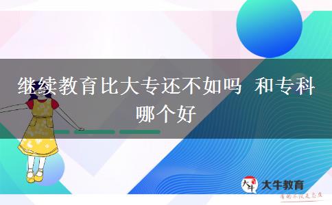 繼續(xù)教育比大專還不如嗎 和專科哪個(gè)好