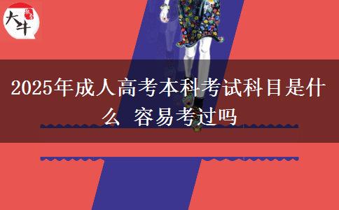 2025年成人高考本科考試科目是什么 容易考過嗎