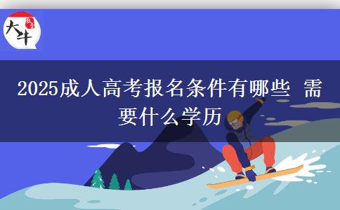 2025成人高考報名條件有哪些 需要什么學(xué)歷
